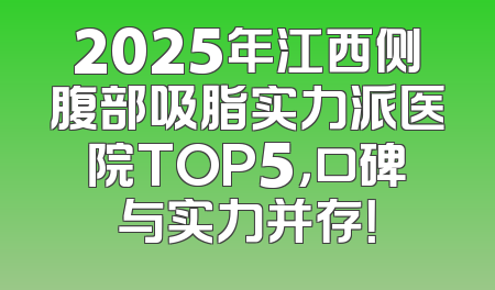 2025年江西侧腹部吸脂实力派医院TOP5，口碑与实力并存！