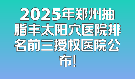 2025年郑州抽脂丰太阳穴医院排名前三授权医院公布！