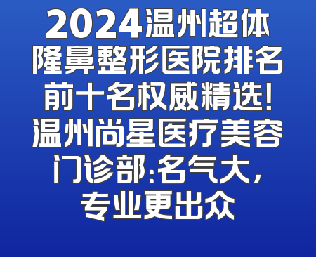 2024温州超体隆鼻整形医院排名前十名权威精选！温州尚星医疗美容门诊部：名气大，专业更出众