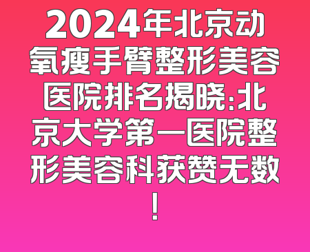 2024年北京动氧瘦手臂整形美容医院排名揭晓：北京大学第一医院整形美容科获赞无数！