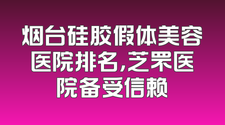 烟台硅胶假体美容医院排名，芝罘医院备受信赖