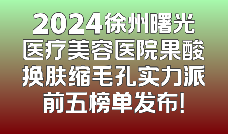 2024徐州曙光医疗美容医院果酸换肤缩毛孔实力派前五榜单发布！