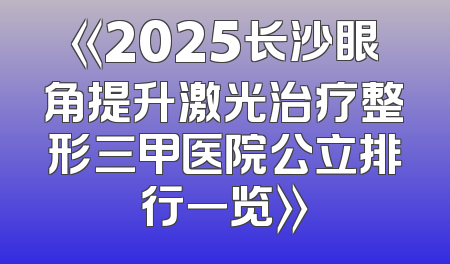 《2025长沙眼角提升激光治疗整形三甲医院公立排行一览》