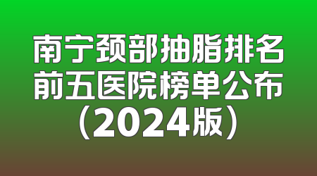 南宁颈部抽脂排名前五医院榜单公布（2024版）