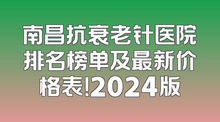 南昌抗衰老针医院排名榜单及最新价格表！2024版