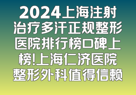 2024上海注射治疗多汗正规整形医院排行榜口碑上榜！上海仁济医院整形外科值得信赖