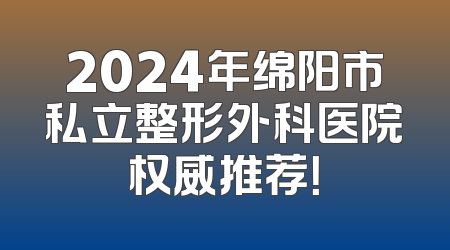 2024年绵阳市私立整形外科医院权威推荐！