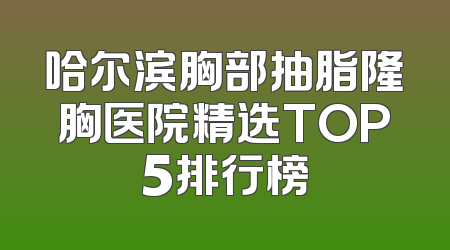 哈尔滨胸部抽脂隆胸医院精选TOP5排行榜