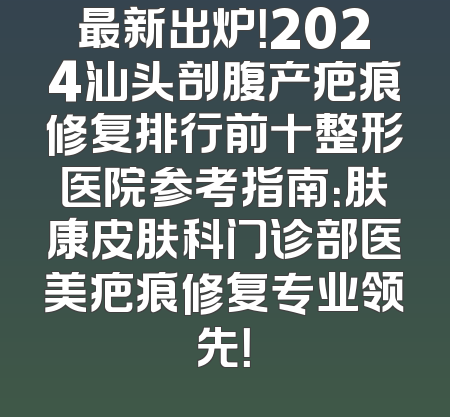 最新出炉！2024汕头剖腹产疤痕修复排行前十整形医院参考指南：肤康皮肤科门诊部医美疤痕修复专业领先！