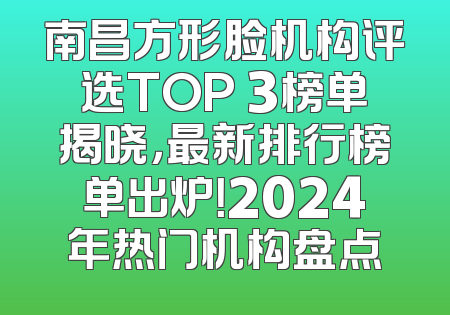 南昌方形脸机构评选TOP 3榜单揭晓，最新排行榜单出炉！2024年热门机构盘点