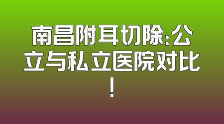 南昌附耳切除：公立与私立医院对比！