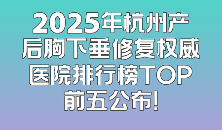 2025年杭州产后胸下垂修复权威医院排行榜TOP前五公布！
