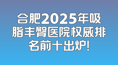 合肥2025年吸脂丰臀医院权威排名前十出炉！