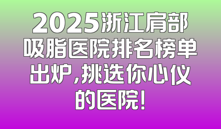 2025浙江肩部吸脂医院排名榜单出炉，挑选你心仪的医院！
