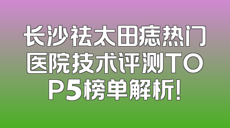 长沙祛太田痣热门医院技术评测TOP5榜单解析！