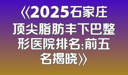 《2025石家庄顶尖脂肪丰下巴整形医院排名：前五名揭晓》