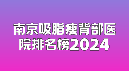 南京吸脂瘦背部医院排名榜2024