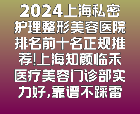 2024上海私密护理整形美容医院排名前十名正规推荐！上海知颜临禾医疗美容门诊部实力好，靠谱不踩雷