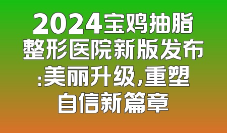 2024宝鸡抽脂整形医院新版发布：美丽升级，重塑自信新篇章