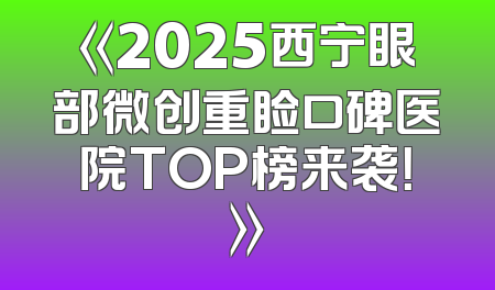 《2025西宁眼部微创重睑口碑医院TOP榜来袭！》