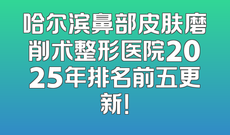 哈尔滨鼻部皮肤磨削术整形医院2025年排名前五更新！