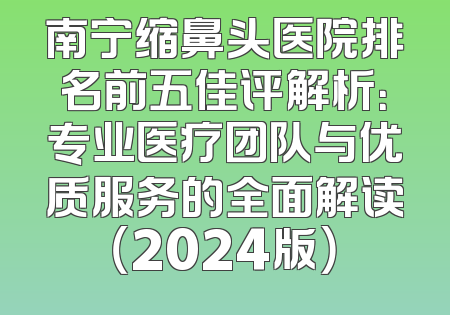 南宁缩鼻头医院排名前五佳评解析：专业医疗团队与优质服务的全面解读（2024版）