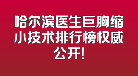 哈尔滨医生巨胸缩小技术排行榜权威公开！
