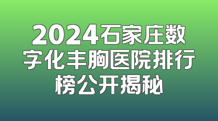 2024石家庄数字化丰胸医院排行榜公开揭秘