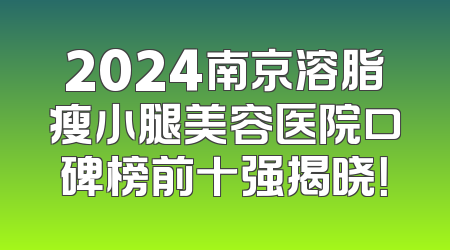 2024南京溶脂瘦小腿美容医院口碑榜前十强揭晓！