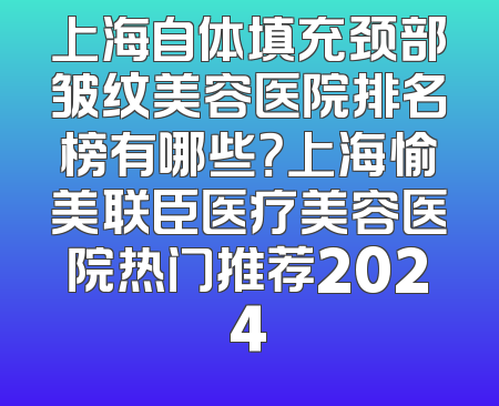 上海自体填充颈部皱纹美容医院排名榜有哪些？上海愉美联臣医疗美容医院热门推荐2024