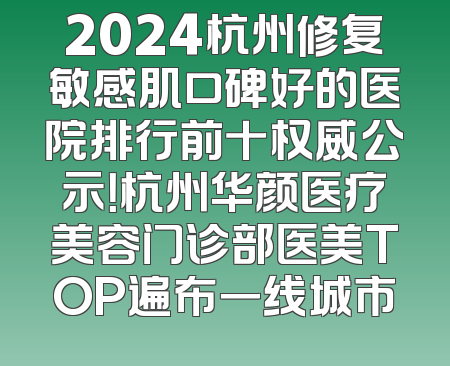 2024杭州修复敏感肌口碑好的医院排行前十权威公示！杭州华颜医疗美容门诊部医美TOP遍布一线城市