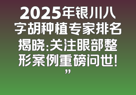 2025年银川八字胡种植专家排名揭晓：关注眼部整形案例重磅问世！”