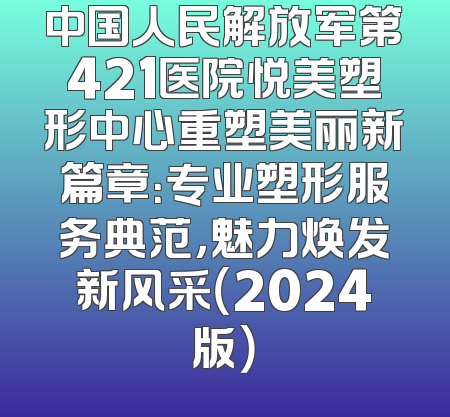 中国人民解放军第421医院悦美塑形中心重塑美丽新篇章：专业塑形服务典范，魅力焕发新风采（2024版）