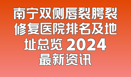 南宁双侧唇裂腭裂修复医院排名及地址总览 2024最新资讯