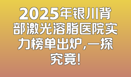2025年银川背部激光溶脂医院实力榜单出炉，一探究竟！
