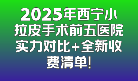 2025年西宁小拉皮手术前五医院实力对比+全新收费清单！