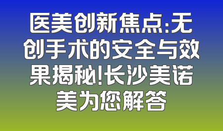 医美创新焦点：无创手术的安全与效果揭秘！长沙美诺美为您解答