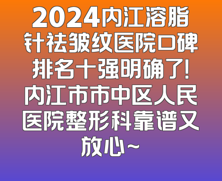 2024内江溶脂针祛皱纹医院口碑排名十强明确了！内江市市中区人民医院整形科靠谱又放心~