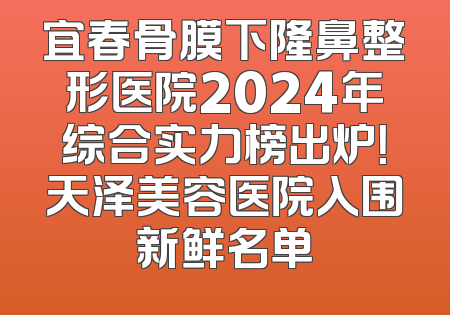 宜春骨膜下隆鼻整形医院2024年综合实力榜出炉！天泽美容医院入围新鲜名单