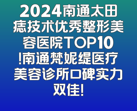 2024南通太田痣技术优秀整形美容医院TOP10！南通梵妮缇医疗美容诊所口碑实力双佳！