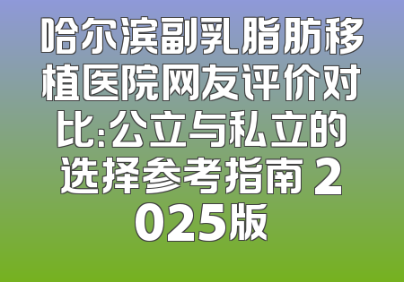 哈尔滨副乳脂肪移植医院网友评价对比：公立与私立的选择参考指南 2025版