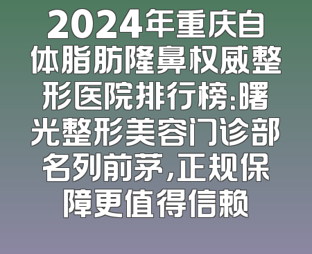 2024年重庆自体脂肪隆鼻权威整形医院排行榜：曙光整形美容门诊部名列前茅，正规保障更值得信赖
