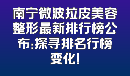 南宁微波拉皮美容整形最新排行榜公布：探寻排名行榜变化!