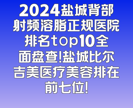 2024盐城背部射频溶脂正规医院排名top10全面盘查！盐城比尔吉美医疗美容排在前七位！
