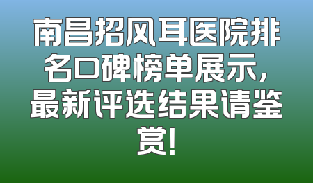 南昌招风耳医院排名口碑榜单展示，最新评选结果请鉴赏！