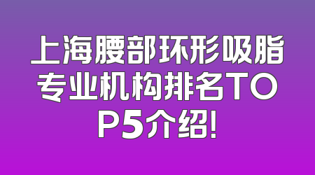 上海腰部环形吸脂专业机构排名TOP5介绍！