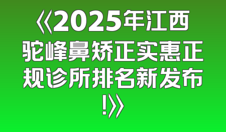 《2025年江西驼峰鼻矫正实惠正规诊所排名新发布！》