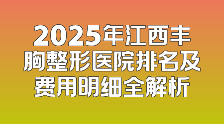 2025年江西丰胸整形医院排名及费用明细全解析