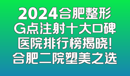 2024合肥整形G点注射十大口碑医院排行榜揭晓！合肥二院塑美之选