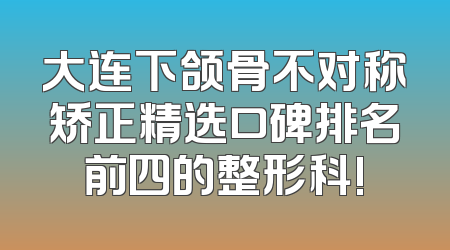 大连下颌骨不对称矫正精选口碑排名前四的整形科!